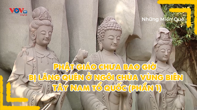 Phật giáo chưa bao giờ bị lãng quên ở ngôi chùa vùng biên Tây Nam tổ quốc (phần 1)