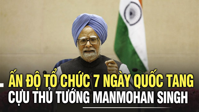 Ấn Độ tổ chức 7 ngày quốc tang tưởng nhớ cựu Thủ tướng Manmohan Singh