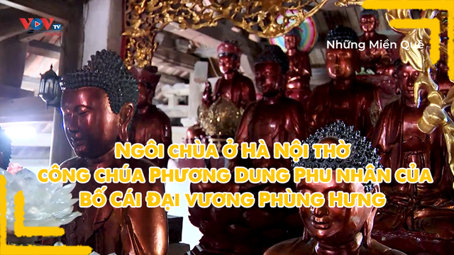Ngôi chùa ở Hà Nội thờ công chúa Phương Dung - Phu nhân của Bố Cái Đại vương Phùng Hưng