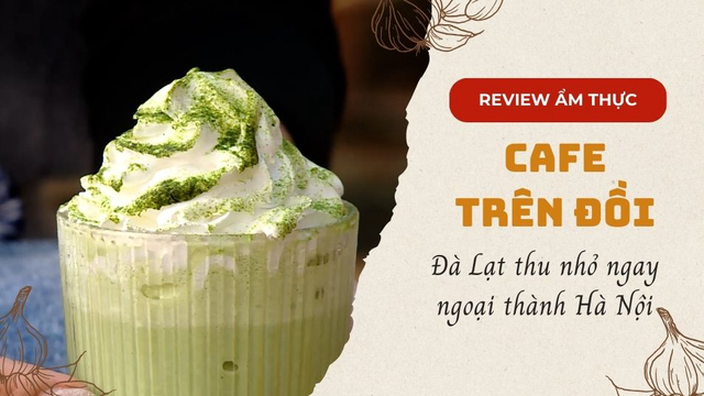 Cafe trên đồi - Đà Lạt thu nhỏ ngay ngoại thành Hà Nội