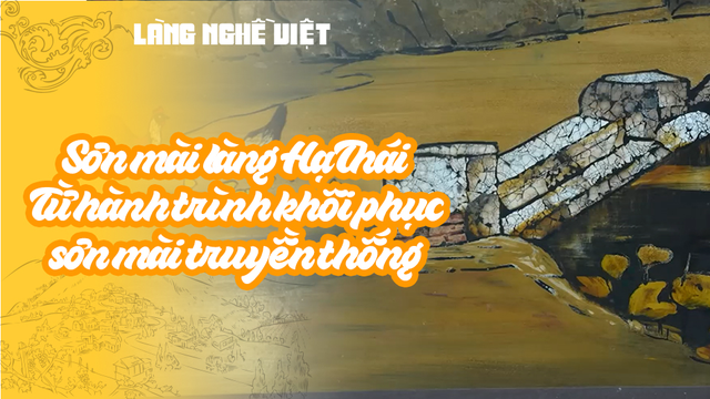 Sơn mài làng Hạ Thái - Từ hành trình khôi phục sơn mài truyền thống