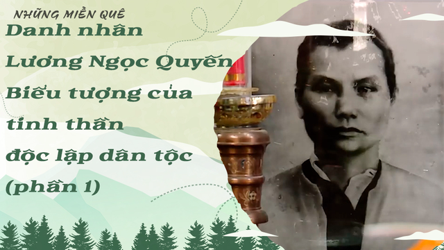 Danh nhân Lương Ngọc Quyến - Biểu tượng của tinh thần độc lập dân tộc (phần 1)