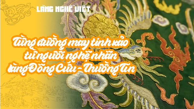 Từng đường may tinh xảo từ người nghệ nhân làng Đông Cứu - Thường Tín