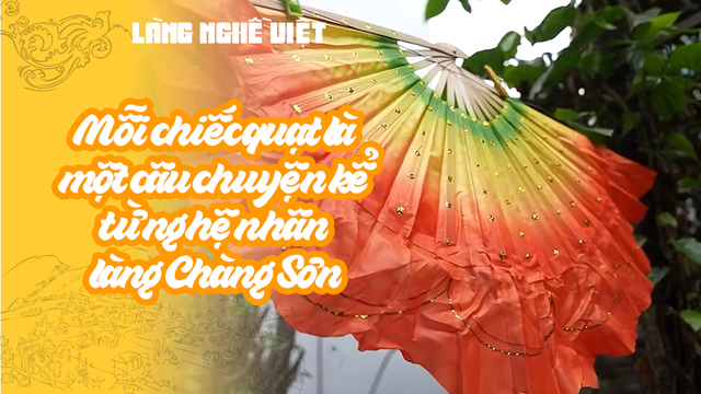 Mỗi chiếc quạt là một câu chuyện kể từ nghệ nhân làng Chàng Sơn